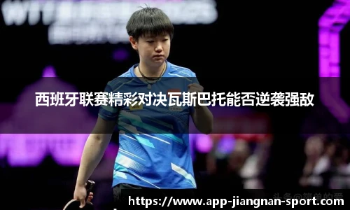 西班牙联赛精彩对决瓦斯巴托能否逆袭强敌