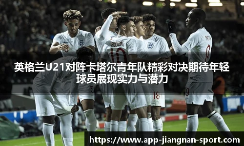 英格兰U21对阵卡塔尔青年队精彩对决期待年轻球员展现实力与潜力