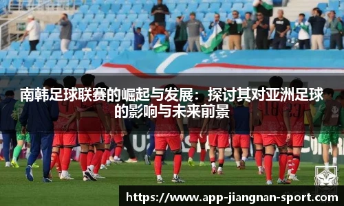 南韩足球联赛的崛起与发展：探讨其对亚洲足球的影响与未来前景